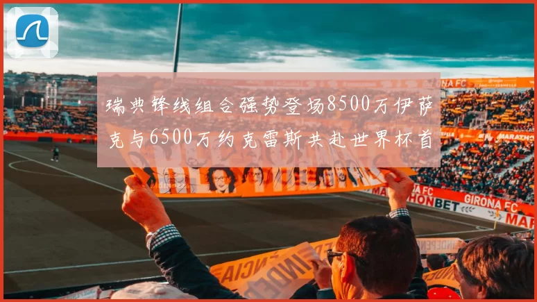瑞典锋线组合强势登场8500万伊萨克与6500万约克雷斯共赴世界杯首秀
