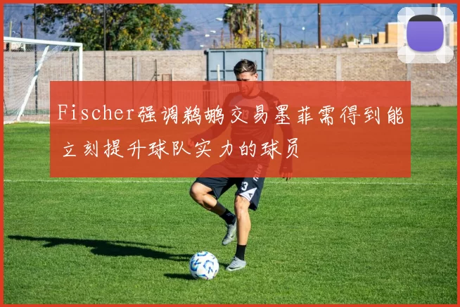 Fischer强调鹈鹕交易墨菲需得到能立刻提升球队实力的球员
