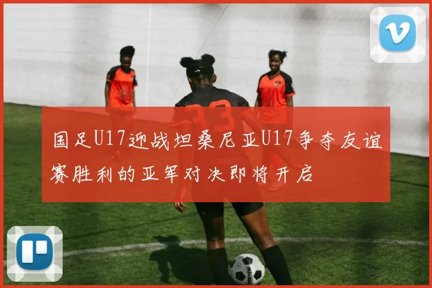 国足U17迎战坦桑尼亚U17争夺友谊赛胜利的亚军对决即将开启