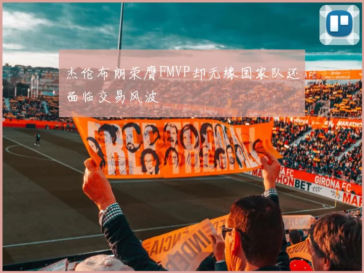 杰伦布朗荣膺FMVP却无缘国家队还面临交易风波
