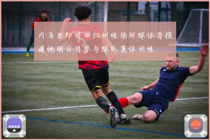 内马尔即将回归训练场环球体育报道他明日将参与球队集体训练