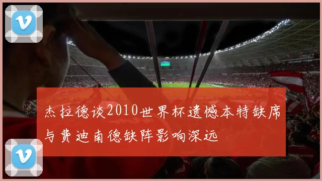 杰拉德谈2010世界杯遗憾本特缺席与费迪南德缺阵影响深远