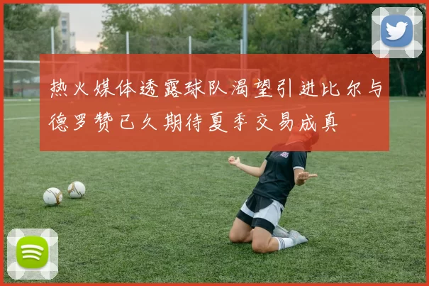 热火媒体透露球队渴望引进比尔与德罗赞已久期待夏季交易成真
