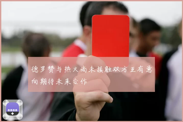 德罗赞与热火尚未接触双方互有意向期待未来合作