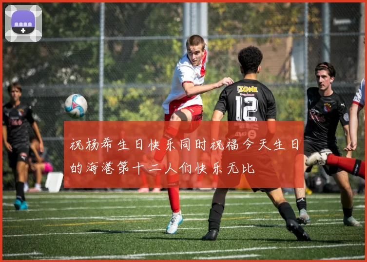 祝杨希生日快乐同时祝福今天生日的海港第十二人们快乐无比