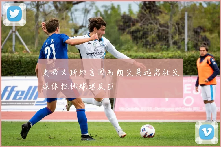 史蒂文斯坦言因布朗交易远离社交媒体担忧球迷反应
