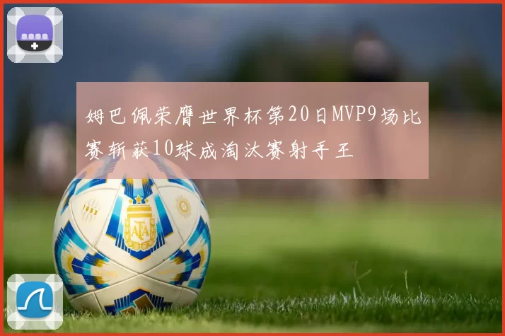 姆巴佩荣膺世界杯第20日MVP9场比赛斩获10球成淘汰赛射手王